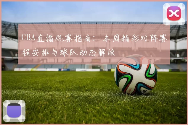 CBA直播观赛指南：本周精彩对阵赛程安排与球队动态解读