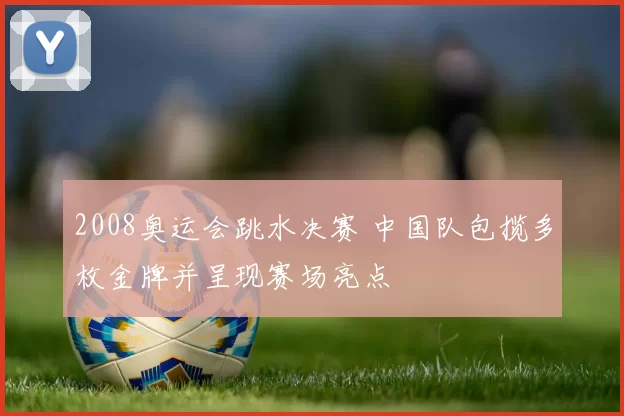 2008奥运会跳水决赛 中国队包揽多枚金牌并呈现赛场亮点