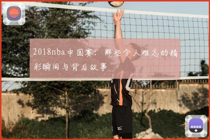 2018nba中国赛：那些令人难忘的精彩瞬间与背后故事
