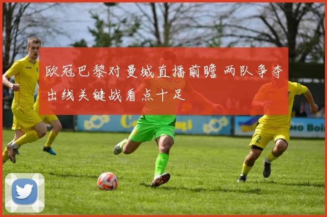 欧冠巴黎对曼城直播前瞻 两队争夺出线关键战看点十足