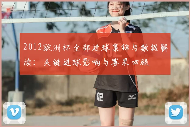 2012欧洲杯全部进球集锦与数据解读：关键进球影响与赛果回顾