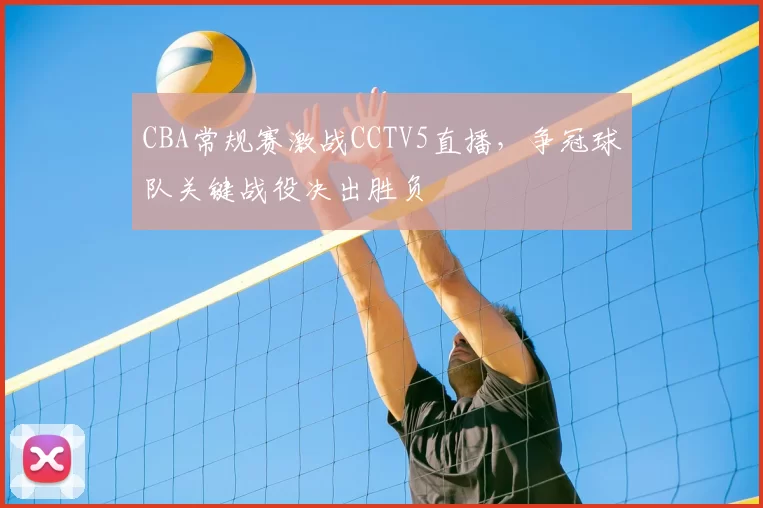 CBA常规赛激战CCTV5直播，争冠球队关键战役决出胜负