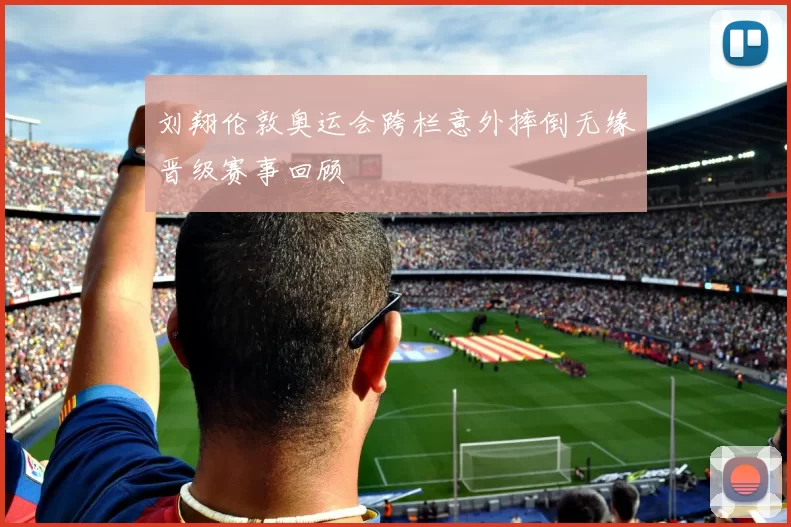 刘翔伦敦奥运会跨栏意外摔倒无缘晋级赛事回顾