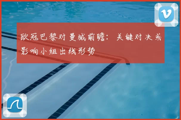 欧冠巴黎对曼城前瞻：关键对决或影响小组出线形势