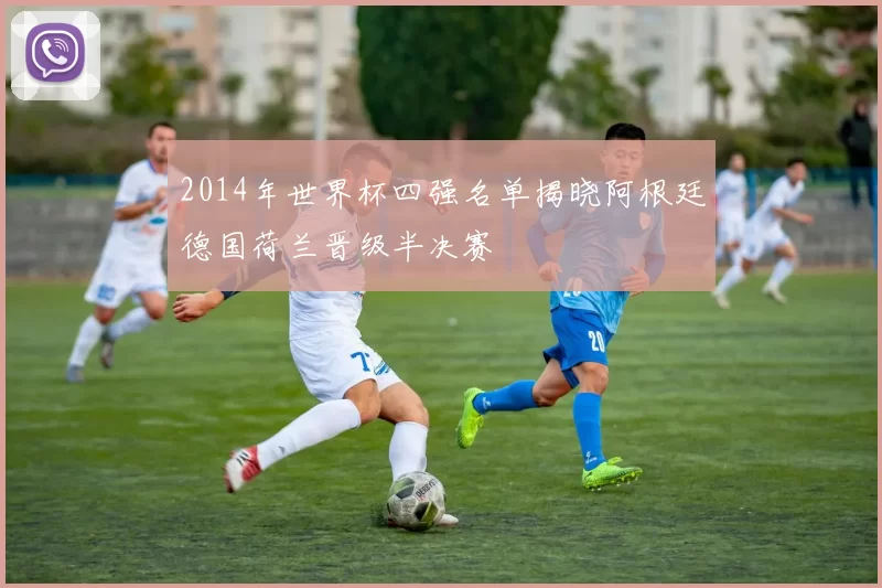 2014年世界杯四强名单揭晓阿根廷德国荷兰晋级半决赛