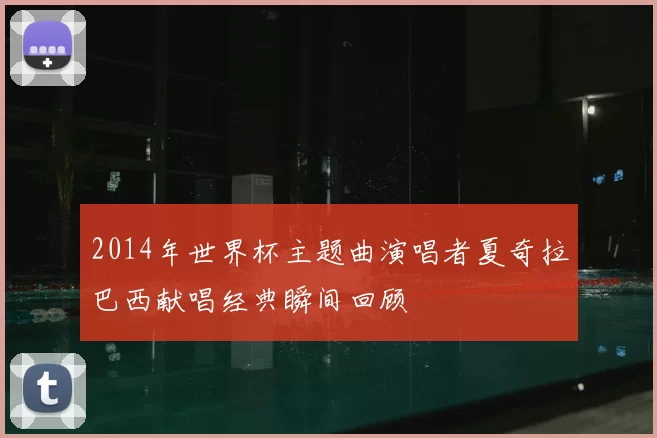 2014年世界杯主题曲演唱者夏奇拉巴西献唱经典瞬间回顾