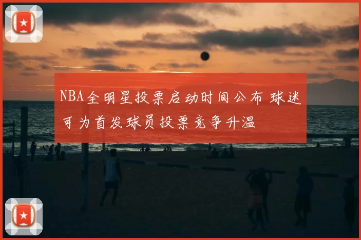 NBA全明星投票启动时间公布 球迷可为首发球员投票竞争升温