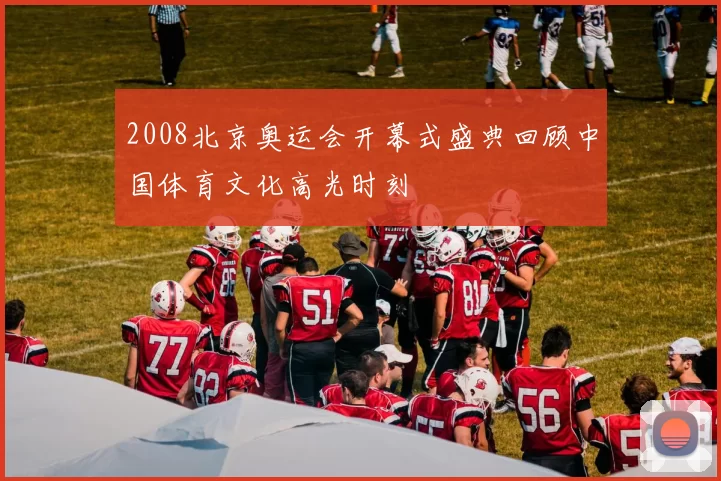 2008北京奥运会开幕式盛典回顾中国体育文化高光时刻