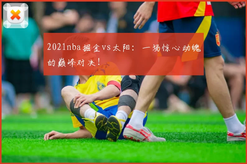 2021nba掘金vs太阳：一场惊心动魄的巅峰对决！