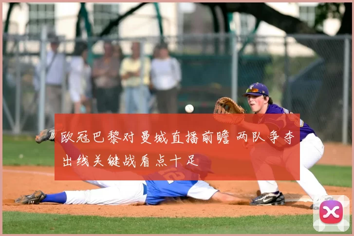 欧冠巴黎对曼城直播前瞻 两队争夺出线关键战看点十足