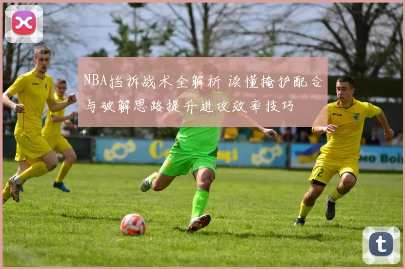 NBA挡拆战术全解析 读懂掩护配合与破解思路提升进攻效率技巧