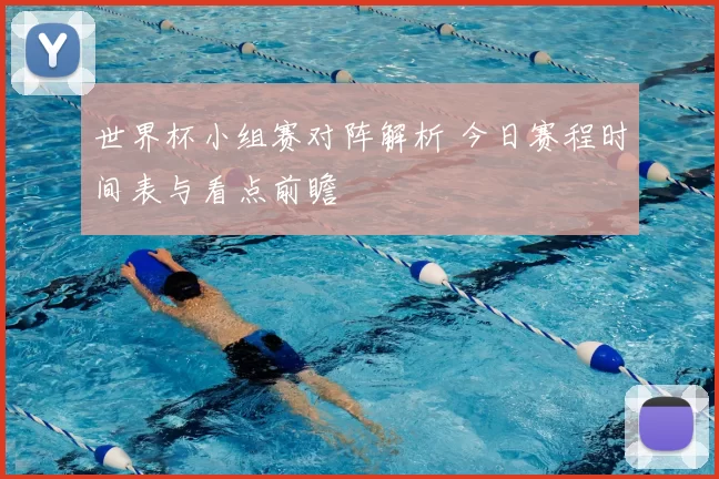 世界杯小组赛对阵解析 今日赛程时间表与看点前瞻