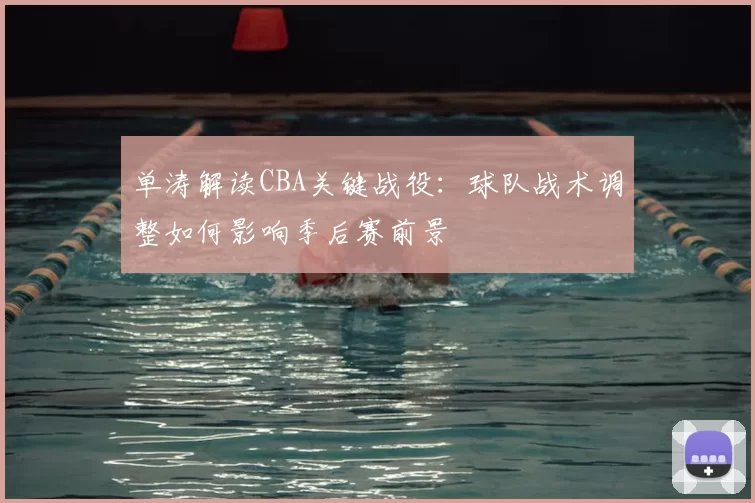 单涛解读CBA关键战役：球队战术调整如何影响季后赛前景