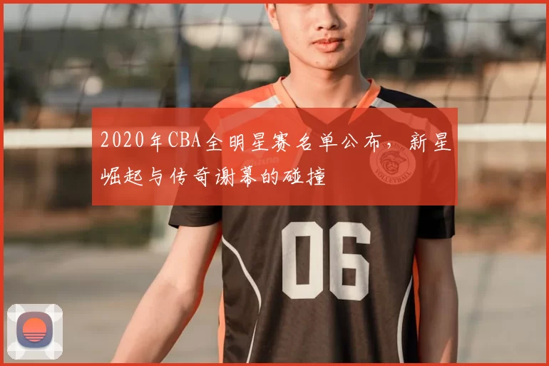 2020年CBA全明星赛名单公布，新星崛起与传奇谢幕的碰撞