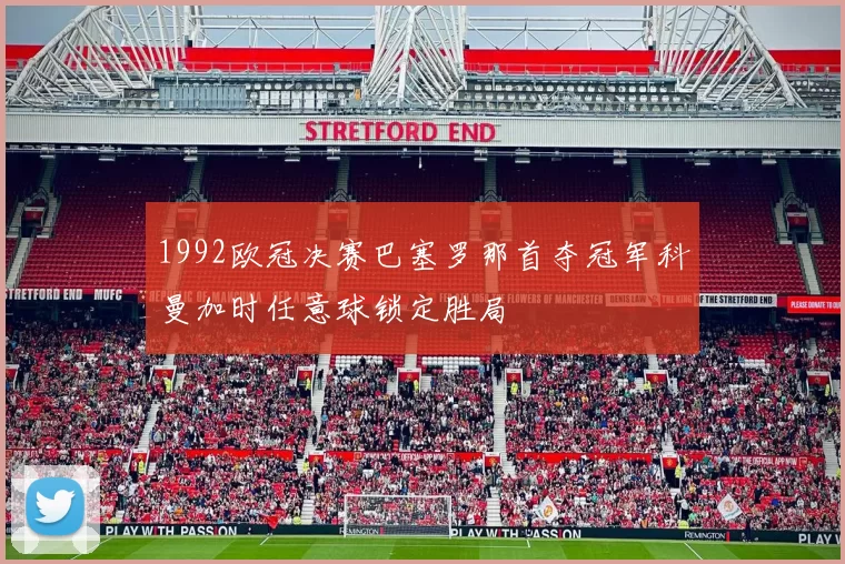 1992欧冠决赛巴塞罗那首夺冠军科曼加时任意球锁定胜局