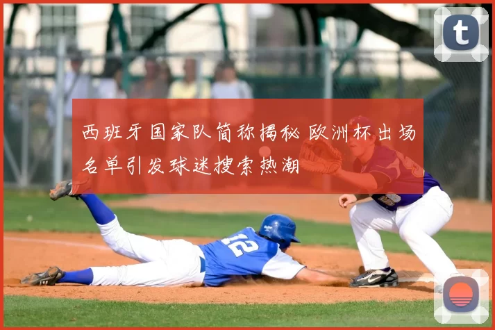 西班牙国家队简称揭秘 欧洲杯出场名单引发球迷搜索热潮