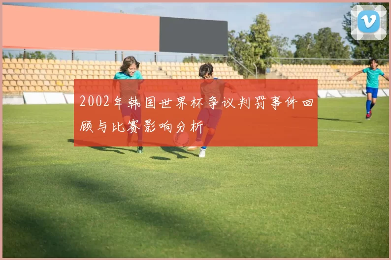 2002年韩国世界杯争议判罚事件回顾与比赛影响分析