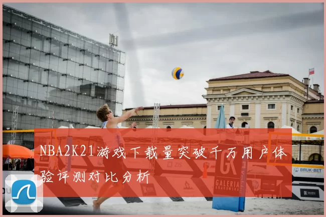 NBA2K21游戏下载量突破千万用户体验评测对比分析