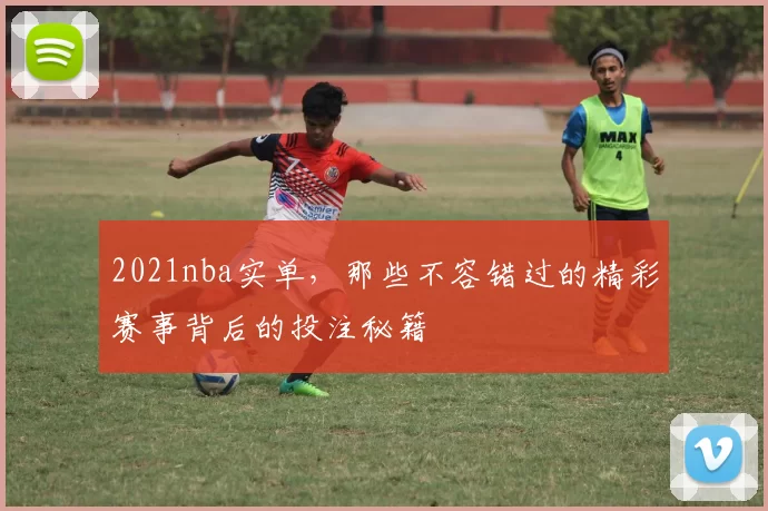 2021nba实单,那些不容错过的精彩赛事背后的投注秘籍
