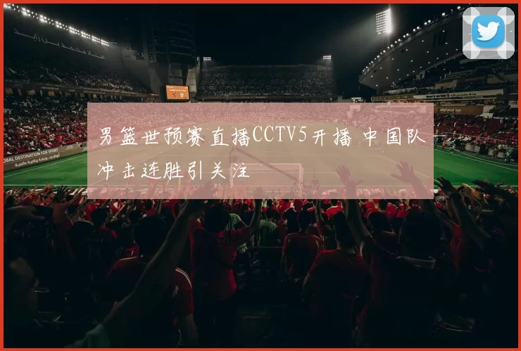 男篮世预赛直播CCTV5开播 中国队冲击连胜引关注