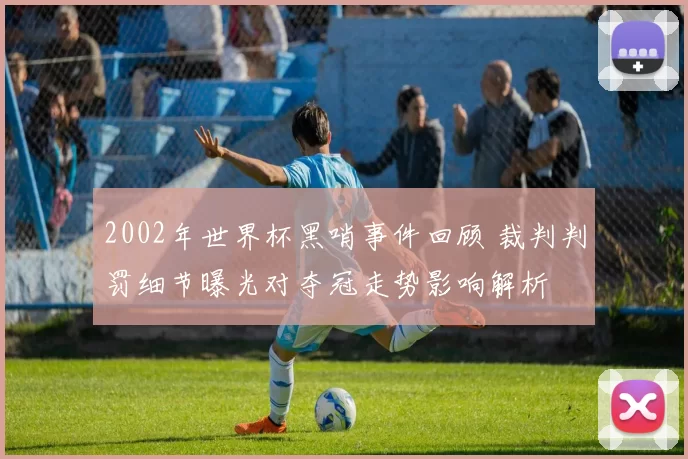 2002年世界杯黑哨事件回顾 裁判判罚细节曝光对夺冠走势影响解析