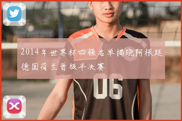 2014年世界杯四强名单揭晓阿根廷德国荷兰晋级半决赛