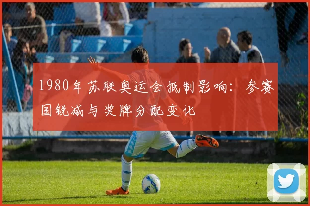 1980年苏联奥运会抵制影响:参赛国锐减与奖牌分配变化