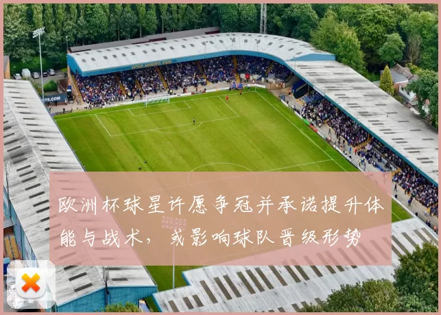 欧洲杯球星许愿争冠并承诺提升体能与战术，或影响球队晋级形势