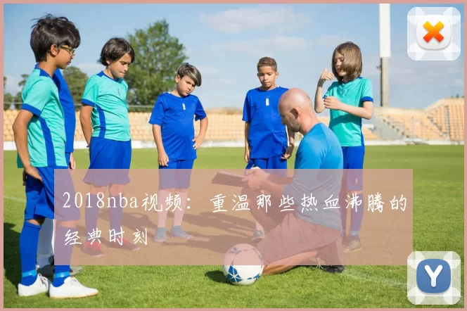 2018nba视频：重温那些热血沸腾的经典时刻