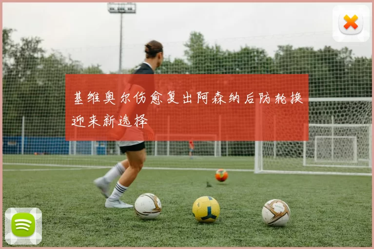 基维奥尔伤愈复出阿森纳后防轮换迎来新选择