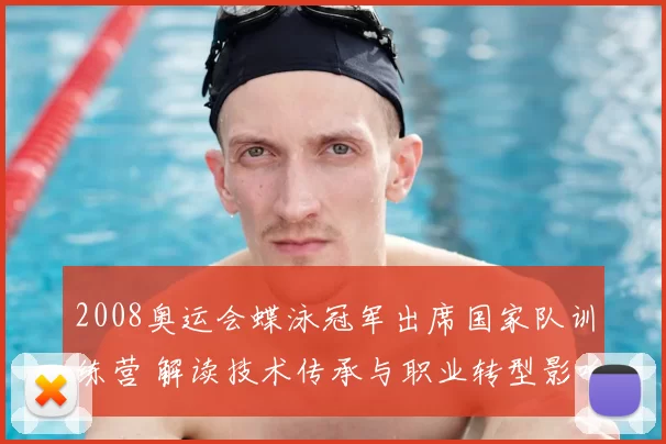 2008奥运会蝶泳冠军出席国家队训练营 解读技术传承与职业转型影响