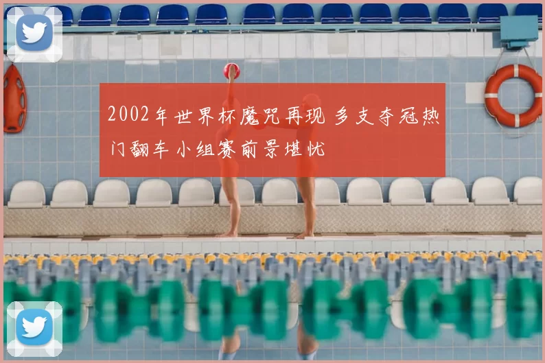 2002年世界杯魔咒再现 多支夺冠热门翻车小组赛前景堪忧