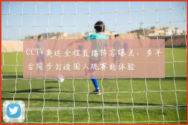 CCTV奥运全程直播阵容曝光,多平台同步打造国人观赛新体验