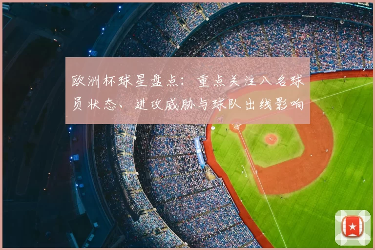 欧洲杯球星盘点：重点关注八名球员状态、进攻威胁与球队出线影响