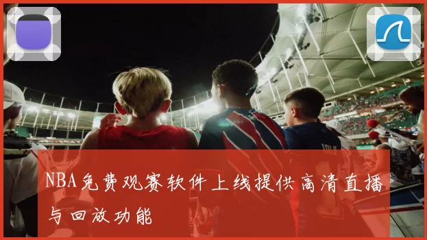 NBA免费观赛软件上线提供高清直播与回放功能