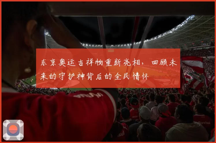 东京奥运吉祥物重新亮相，回顾未来的守护神背后的全民情怀