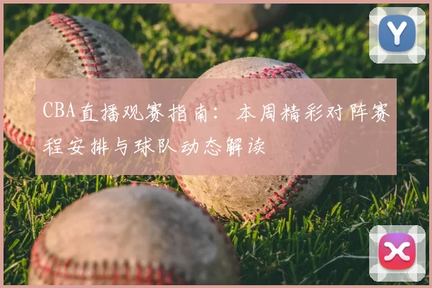 CBA直播观赛指南：本周精彩对阵赛程安排与球队动态解读