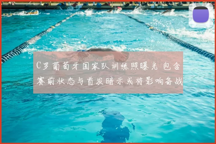 C罗葡萄牙国家队训练照曝光 包含赛前状态与首发暗示或将影响备战安排