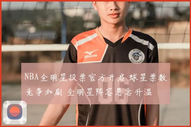 NBA全明星投票官方开启 球星票数竞争加剧 全明星阵容悬念升温