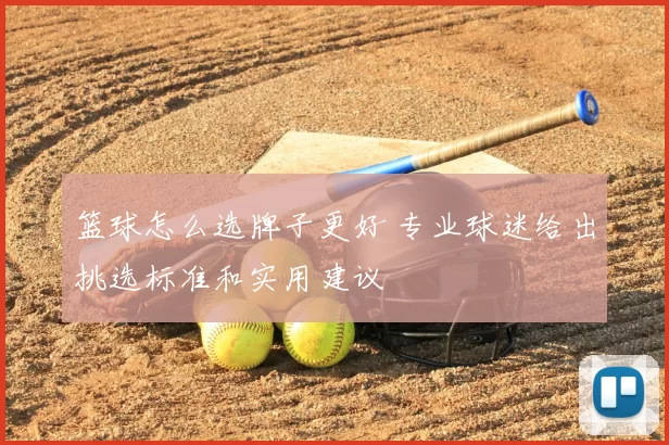 篮球怎么选牌子更好 专业球迷给出挑选标准和实用建议