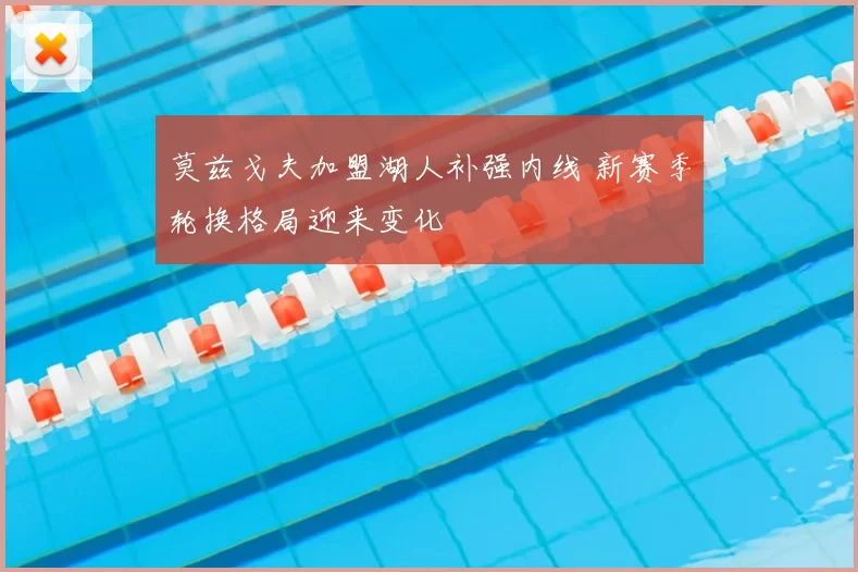 莫兹戈夫加盟湖人补强内线 新赛季轮换格局迎来变化