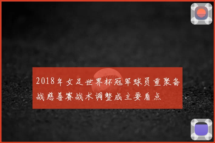 2018年女足世界杯冠军球员重聚备战慈善赛战术调整成主要看点