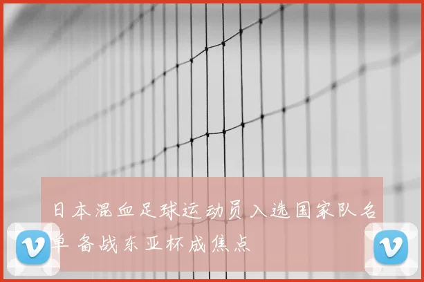 日本混血足球运动员入选国家队名单 备战东亚杯成焦点