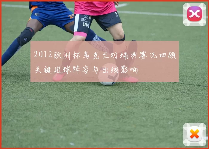 2012欧洲杯乌克兰对瑞典赛况回顾关键进球阵容与出线影响