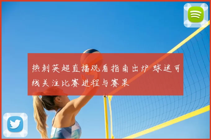 热刺英超直播观看指南出炉 球迷可线关注比赛进程与赛果