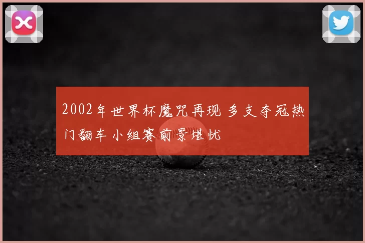 2002年世界杯魔咒再现 多支夺冠热门翻车小组赛前景堪忧