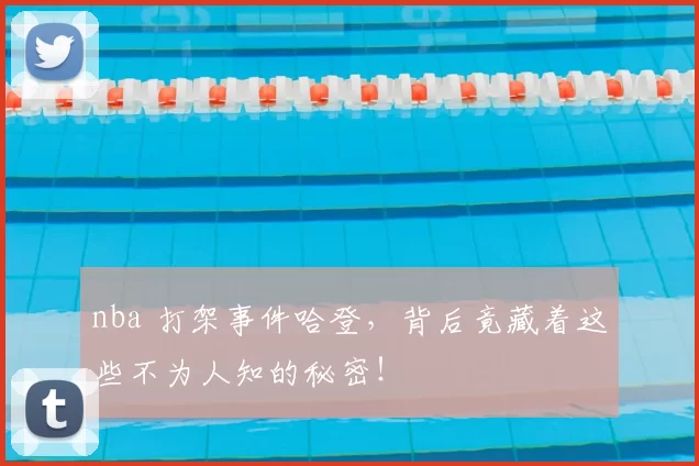 nba 打架事件哈登，背后竟藏着这些不为人知的秘密！