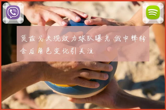 莫兹戈夫现效力球队曝光 俄中锋转会后角色变化引关注