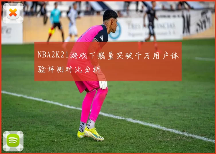 NBA2K21游戏下载量突破千万用户体验评测对比分析