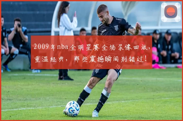 2009年nba全明星赛全场录像回放，重温经典，那些震撼瞬间别错过！